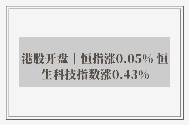 港股开盘｜恒指涨0.05% 恒生科技指数涨0.43%