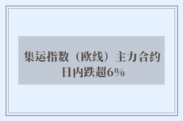 集运指数（欧线）主力合约日内跌超6%
