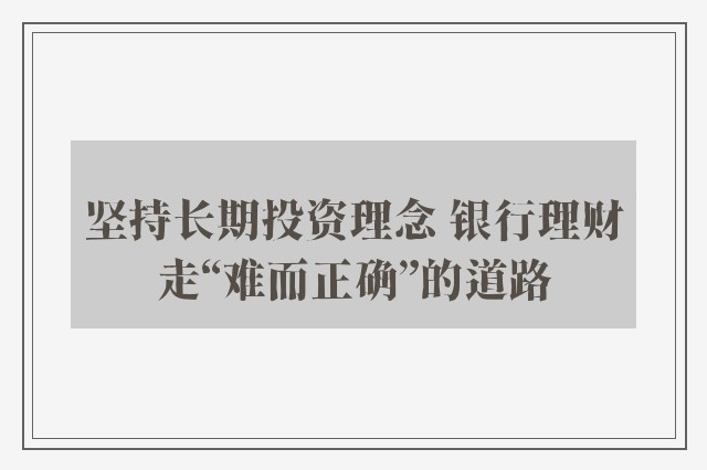 坚持长期投资理念 银行理财走“难而正确”的道路