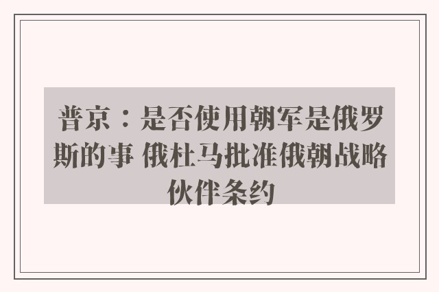普京：是否使用朝军是俄罗斯的事 俄杜马批准俄朝战略伙伴条约