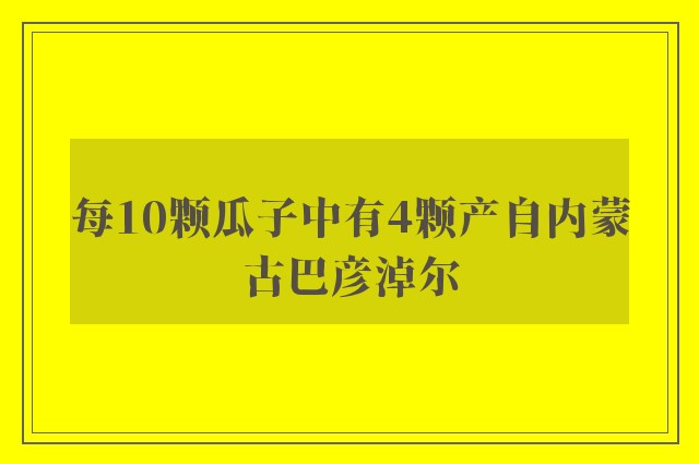每10颗瓜子中有4颗产自内蒙古巴彦淖尔