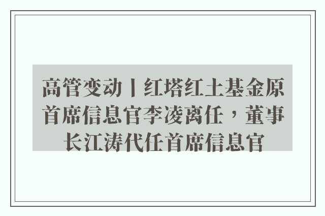 高管变动丨红塔红土基金原首席信息官李凌离任，董事长江涛代任首席信息官