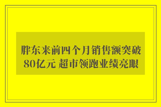 胖东来前四个月销售额突破80亿元 超市领跑业绩亮眼